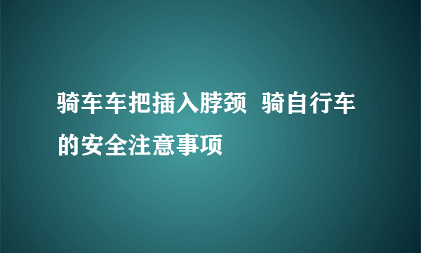 骑车车把插入脖颈  骑自行车的安全注意事项