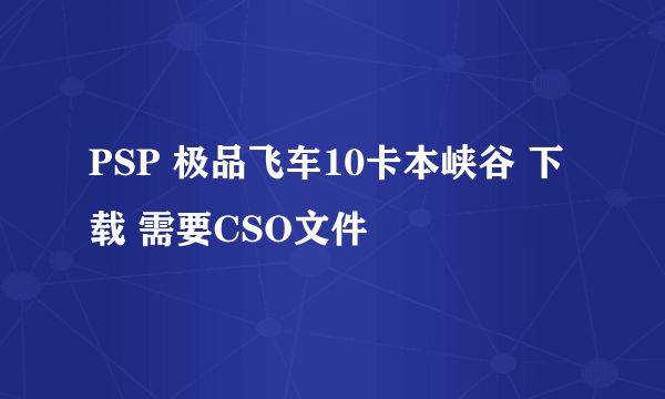 PSP 极品飞车10卡本峡谷 下载 需要CSO文件