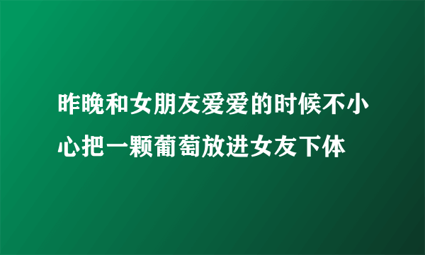 昨晚和女朋友爱爱的时候不小心把一颗葡萄放进女友下体