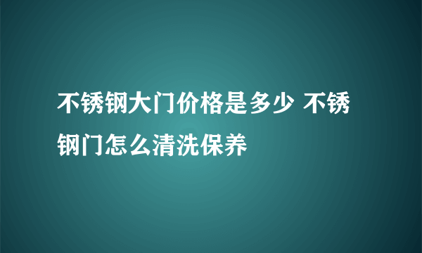 不锈钢大门价格是多少 不锈钢门怎么清洗保养