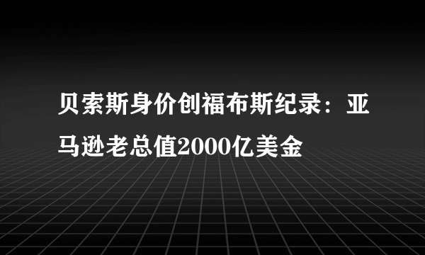 贝索斯身价创福布斯纪录：亚马逊老总值2000亿美金