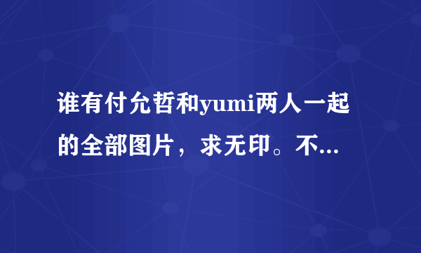 谁有付允哲和yumi两人一起的全部图片，求无印。不重复，求打包下载