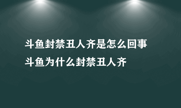 斗鱼封禁丑人齐是怎么回事 斗鱼为什么封禁丑人齐