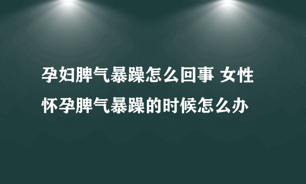 孕妇脾气暴躁怎么回事 女性怀孕脾气暴躁的时候怎么办