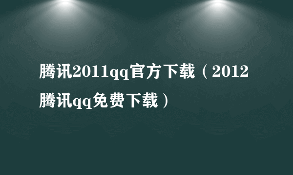 腾讯2011qq官方下载（2012腾讯qq免费下载）