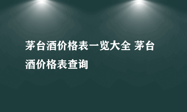 茅台酒价格表一览大全 茅台酒价格表查询