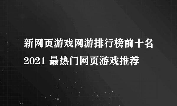 新网页游戏网游排行榜前十名2021 最热门网页游戏推荐