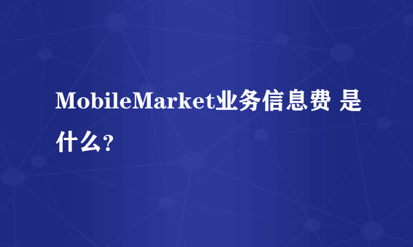 MobileMarket业务信息费 是什么？