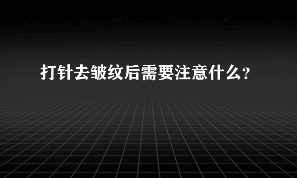 打针去皱纹后需要注意什么？