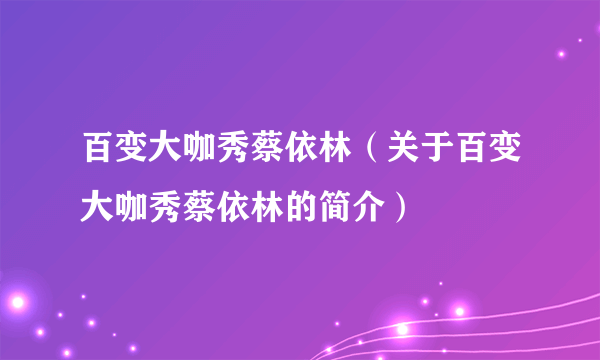 百变大咖秀蔡依林（关于百变大咖秀蔡依林的简介）