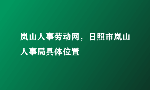 岚山人事劳动网，日照市岚山人事局具体位置