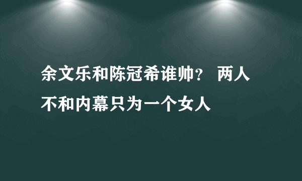 余文乐和陈冠希谁帅？ 两人不和内幕只为一个女人