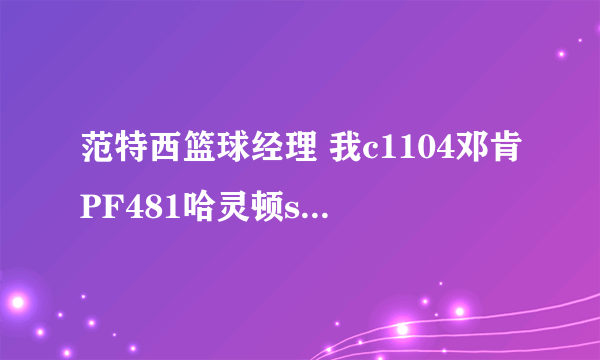 范特西篮球经理 我c1104邓肯PF481哈灵顿sf768鹰王sg977巴特勒pg891纳什 我14级，行吗。