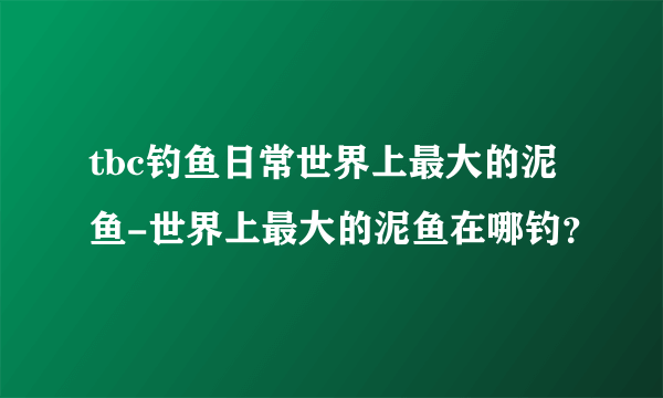 tbc钓鱼日常世界上最大的泥鱼-世界上最大的泥鱼在哪钓？