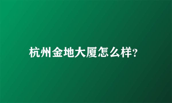 杭州金地大厦怎么样？