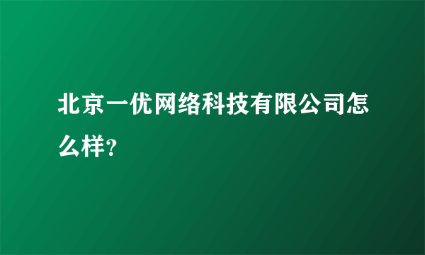 北京一优网络科技有限公司怎么样？