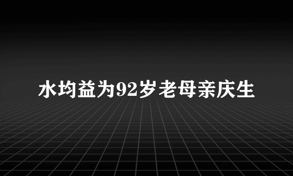 水均益为92岁老母亲庆生