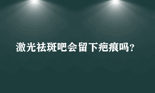 激光祛斑吧会留下疤痕吗？