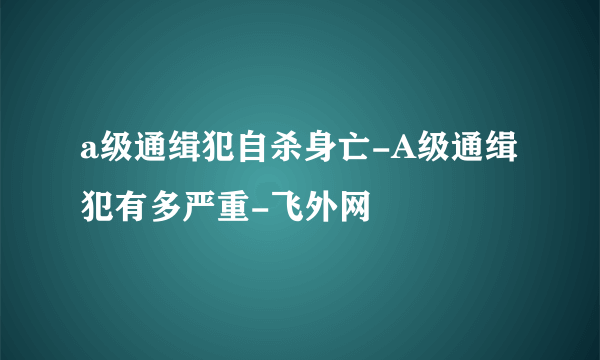 a级通缉犯自杀身亡-A级通缉犯有多严重-飞外网