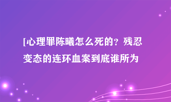 [心理罪陈曦怎么死的？残忍变态的连环血案到底谁所为