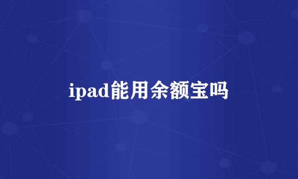 ipad能用余额宝吗