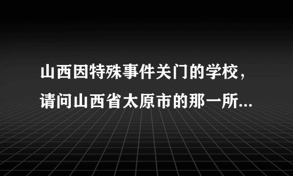 山西因特殊事件关门的学校，请问山西省太原市的那一所医科大学因甲流而封校的谁能告诉我呢