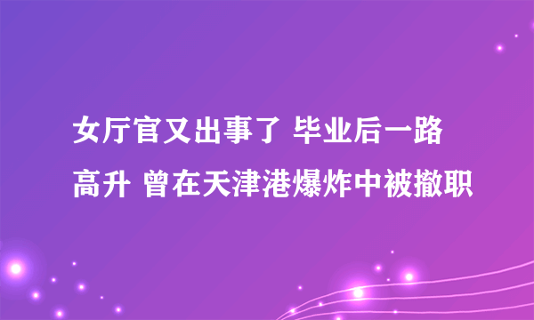 女厅官又出事了 毕业后一路高升 曾在天津港爆炸中被撤职