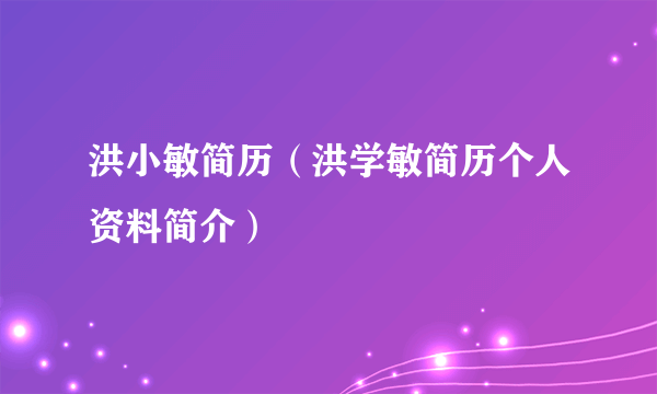 洪小敏简历（洪学敏简历个人资料简介）