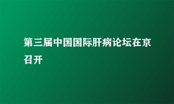 第三届中国国际肝病论坛在京召开