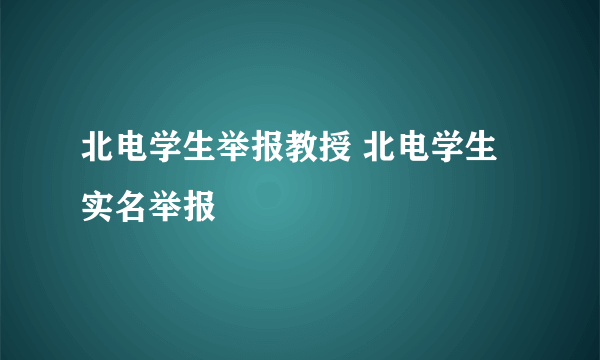 北电学生举报教授 北电学生实名举报