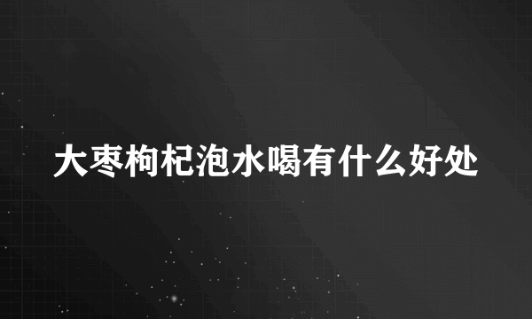 大枣枸杞泡水喝有什么好处