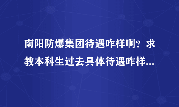 南阳防爆集团待遇咋样啊？求教本科生过去具体待遇咋样？工资有没有上升的空间？准备在那长时间干了