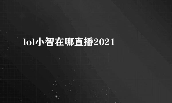 lol小智在哪直播2021