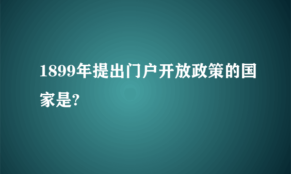 1899年提出门户开放政策的国家是?