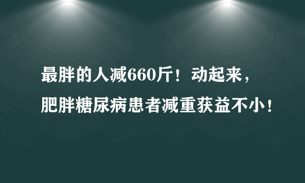 最胖的人减660斤！动起来，肥胖糖尿病患者减重获益不小！