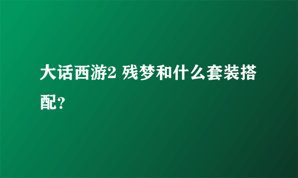 大话西游2 残梦和什么套装搭配？