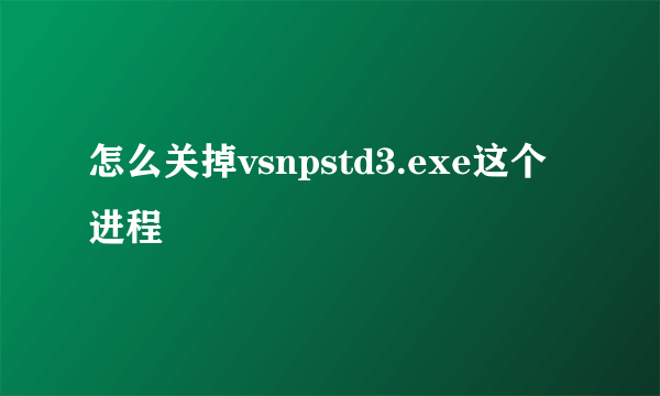 怎么关掉vsnpstd3.exe这个进程