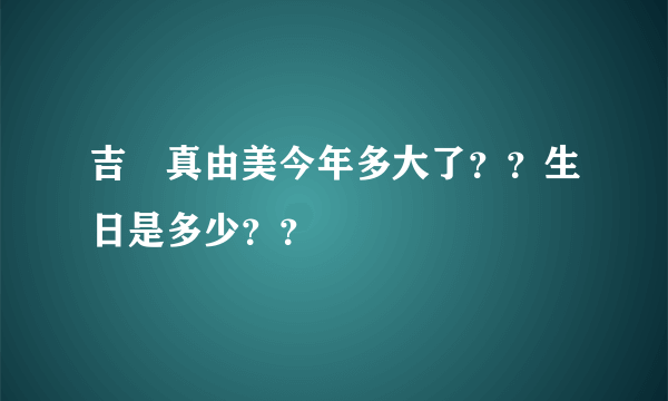 吉沢真由美今年多大了？？生日是多少？？