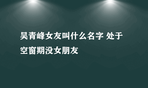 吴青峰女友叫什么名字 处于空窗期没女朋友