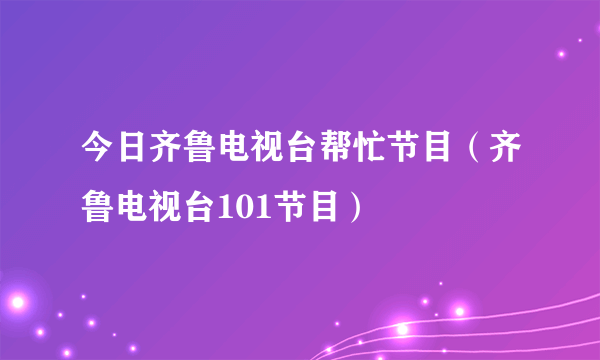 今日齐鲁电视台帮忙节目（齐鲁电视台101节目）