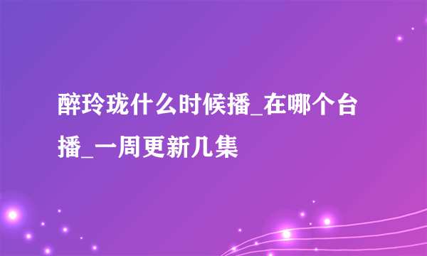 醉玲珑什么时候播_在哪个台播_一周更新几集