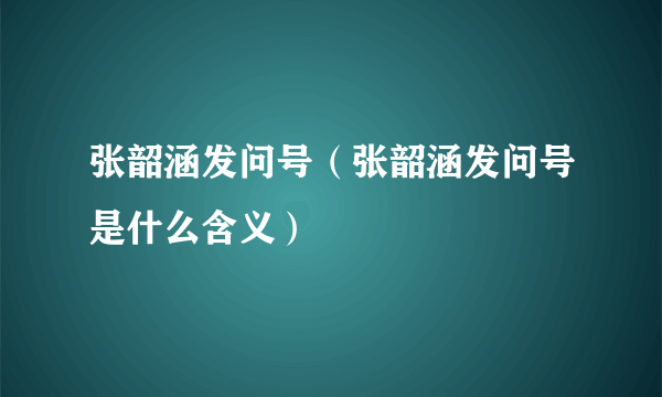 张韶涵发问号（张韶涵发问号是什么含义）