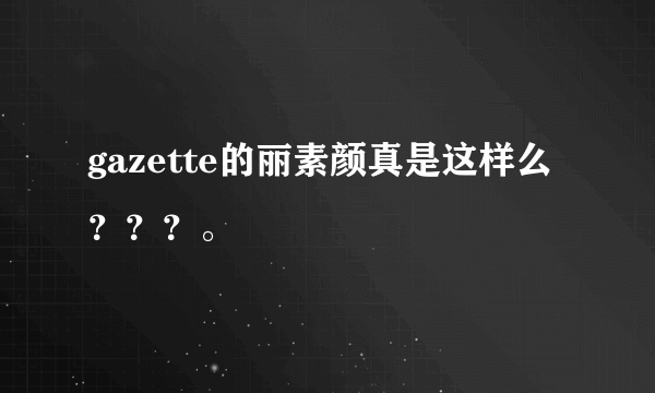 gazette的丽素颜真是这样么？？？。