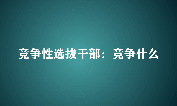 竞争性选拔干部：竞争什么