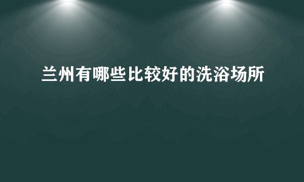 兰州有哪些比较好的洗浴场所