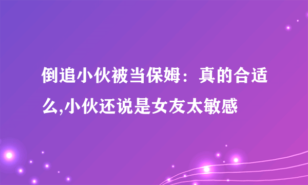 倒追小伙被当保姆：真的合适么,小伙还说是女友太敏感