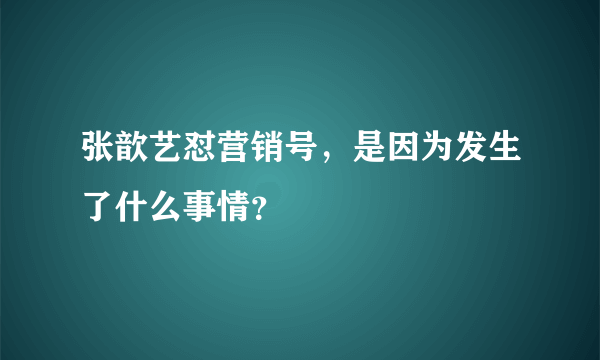 张歆艺怼营销号，是因为发生了什么事情？