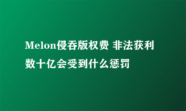 Melon侵吞版权费 非法获利数十亿会受到什么惩罚