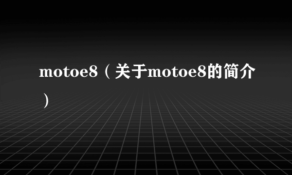 motoe8（关于motoe8的简介）