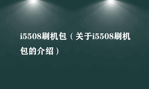 i5508刷机包（关于i5508刷机包的介绍）